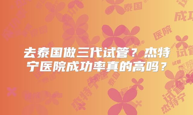 去泰国做三代试管？杰特宁医院成功率真的高吗？