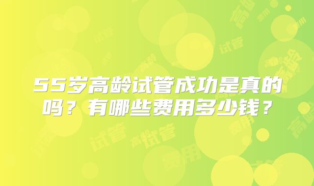55岁高龄试管成功是真的吗？有哪些费用多少钱？