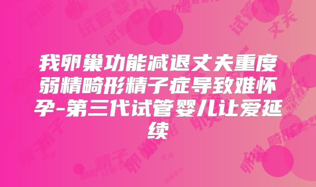我卵巢功能减退丈夫重度弱精畸形精子症导致难怀孕-第三代试管婴儿让爱延续