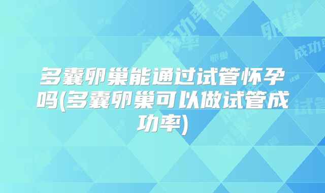 多囊卵巢能通过试管怀孕吗(多囊卵巢可以做试管成功率)