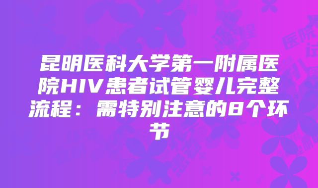 昆明医科大学第一附属医院HIV患者试管婴儿完整流程:需特别注意的8个环节