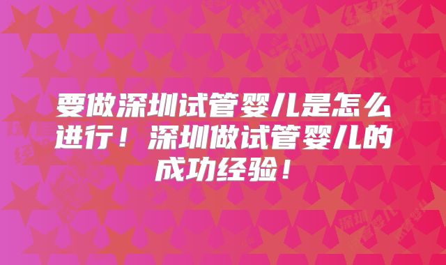 要做深圳试管婴儿是怎么进行！深圳做试管婴儿的成功经验！