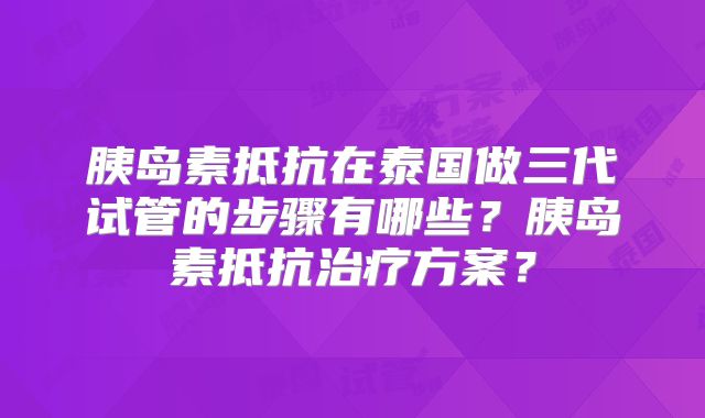 胰岛素抵抗在泰国做三代试管的步骤有哪些？胰岛素抵抗治疗方案？