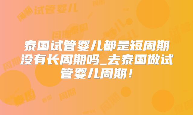 泰国试管婴儿都是短周期没有长周期吗_去泰国做试管婴儿周期!