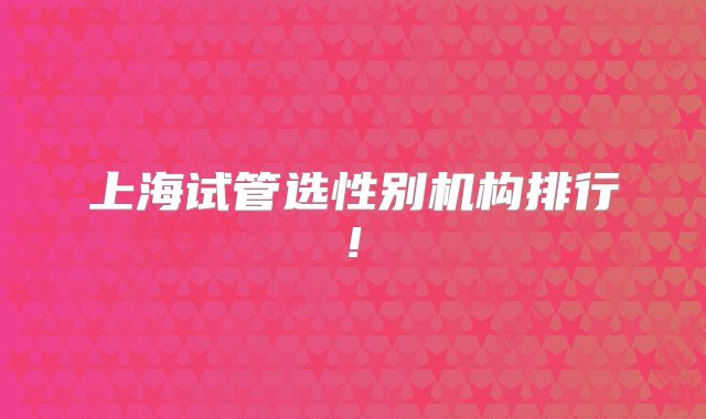 上海试管选性别机构排行!