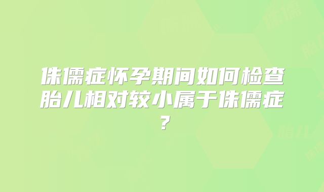 侏儒症怀孕期间如何检查胎儿相对较小属于侏儒症?