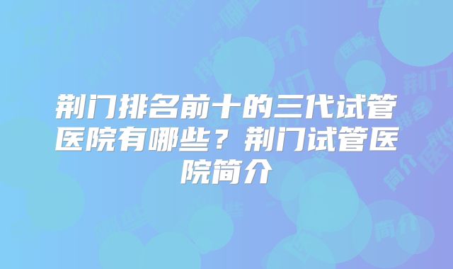 荆门排名前十的三代试管医院有哪些？荆门试管医院简介