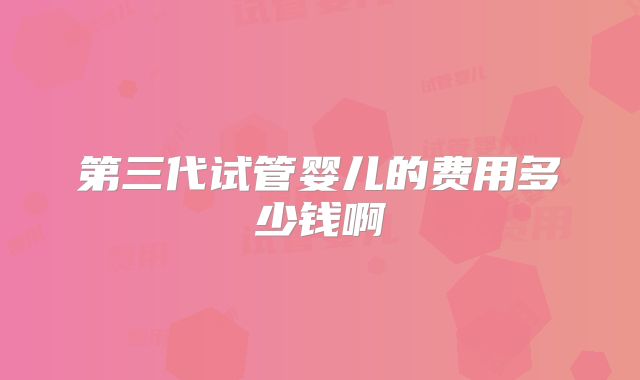 第三代试管婴儿的费用多少钱啊