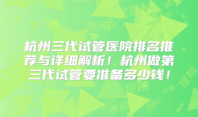 杭州三代试管医院排名推荐与详细解析!杭州做第三代试管要准备多少钱!