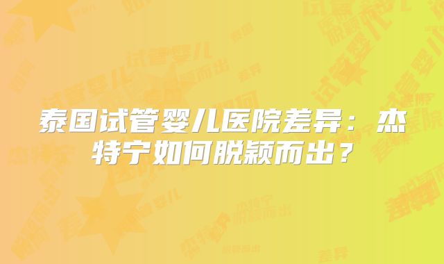 泰国试管婴儿医院差异:杰特宁如何脱颖而出?