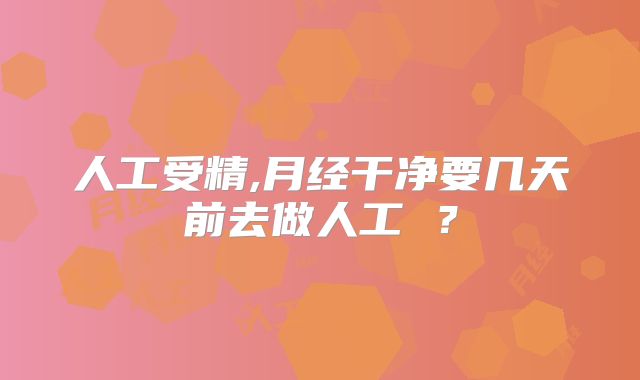 人工受精,月经干净要几天前去做人工 ?