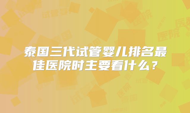 泰国三代试管婴儿排名最佳医院时主要看什么?