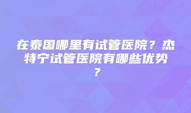 在泰国哪里有试管医院?杰特宁试管医院有哪些优势?