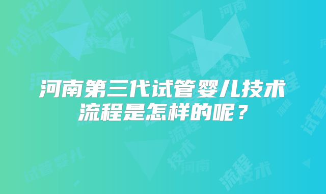 河南第三代试管婴儿技术流程是怎样的呢？
