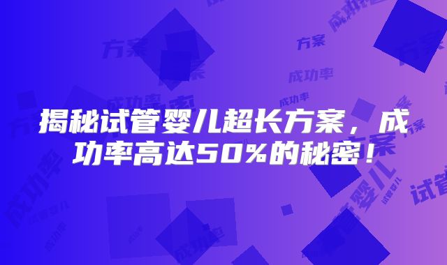 揭秘试管婴儿超长方案，成功率高达50%的秘密！