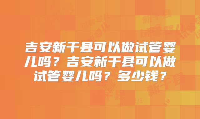 吉安新干县可以做试管婴儿吗?吉安新干县可以做试管婴儿吗?多少钱?