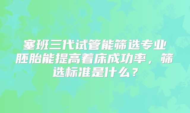 塞班三代试管能筛选专业胚胎能提高着床成功率，筛选标准是什么？
