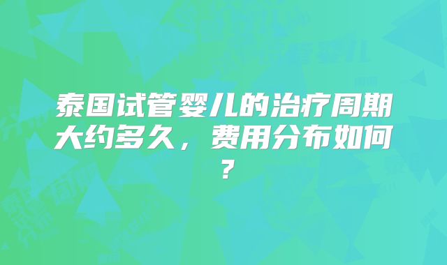 泰国试管婴儿的治疗周期大约多久，费用分布如何？