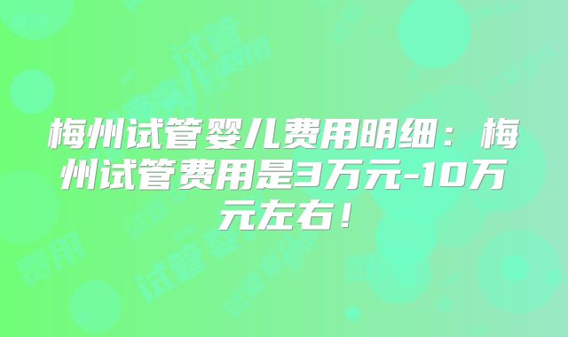 梅州试管婴儿费用明细：梅州试管费用是3万元-10万元左右！