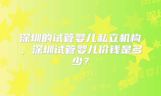 深圳的试管婴儿私立机构,深圳试管婴儿价钱是多少?