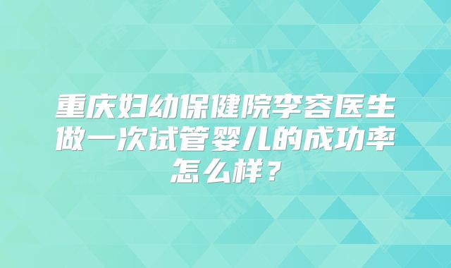 重庆妇幼保健院李容医生做一次试管婴儿的成功率怎么样?