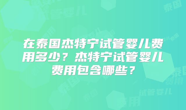 在泰国杰特宁试管婴儿费用多少?杰特宁试管婴儿费用包含哪些?