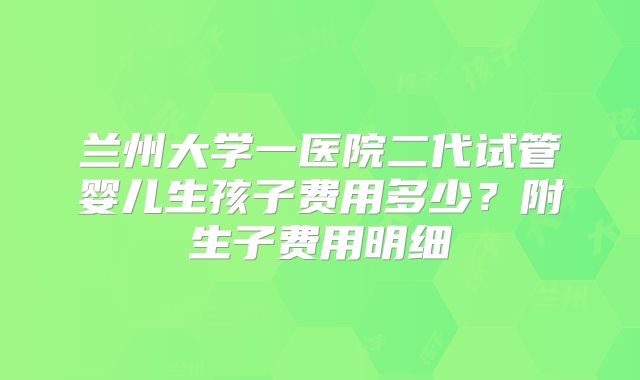 兰州大学一医院二代试管婴儿生孩子费用多少?附生子费用明细