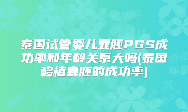 泰国试管婴儿囊胚PGS成功率和年龄关系大吗(泰国移植囊胚的成功率)