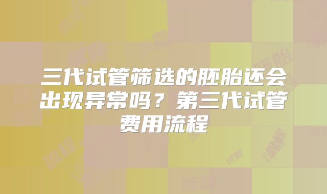 三代试管筛选的胚胎还会出现异常吗?第三代试管费用流程