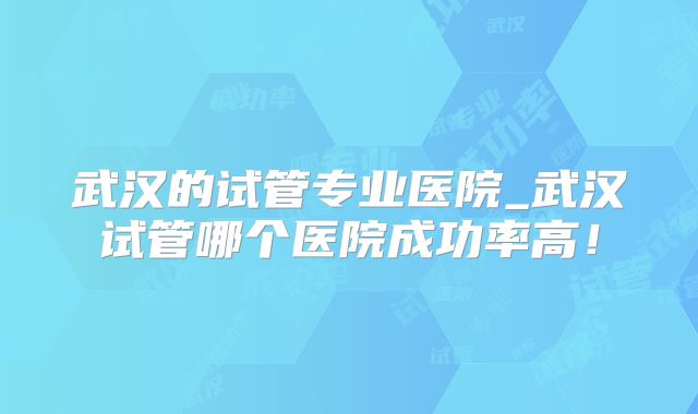 武汉的试管专业医院_武汉试管哪个医院成功率高！
