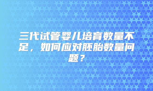 三代试管婴儿培育数量不足，如何应对胚胎数量问题？
