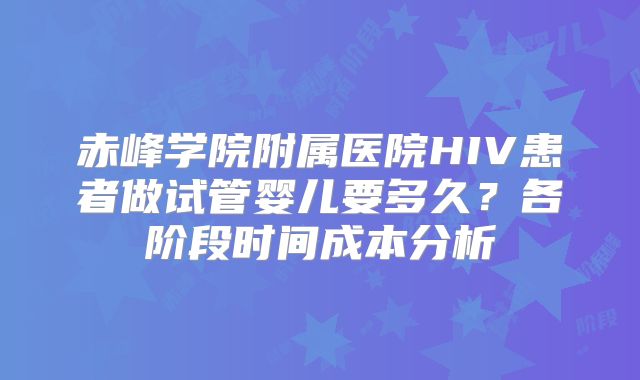 赤峰学院附属医院HIV患者做试管婴儿要多久?各阶段时间成本分析