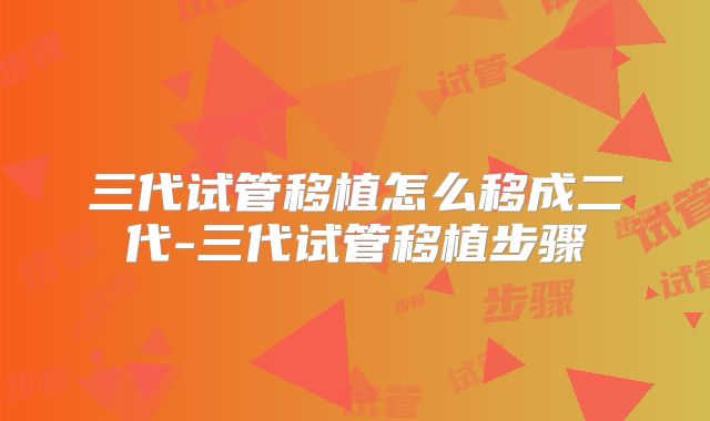 三代试管移植怎么移成二代-三代试管移植步骤