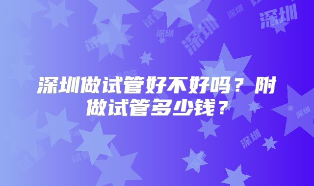 深圳做试管好不好吗?附做试管多少钱?