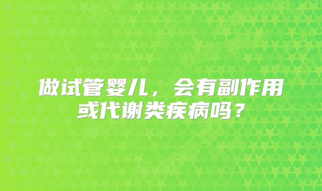 做试管婴儿,会有副作用或代谢类疾病吗?