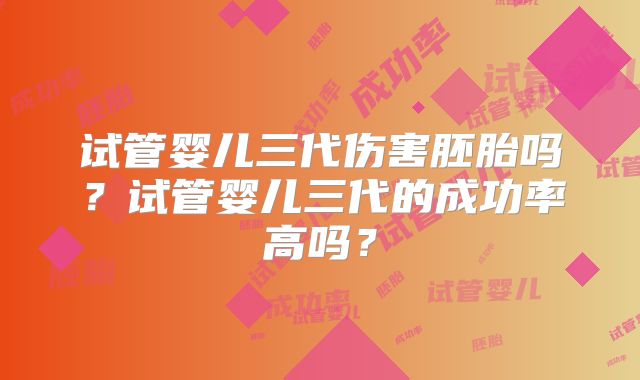 试管婴儿三代伤害胚胎吗？试管婴儿三代的成功率高吗？