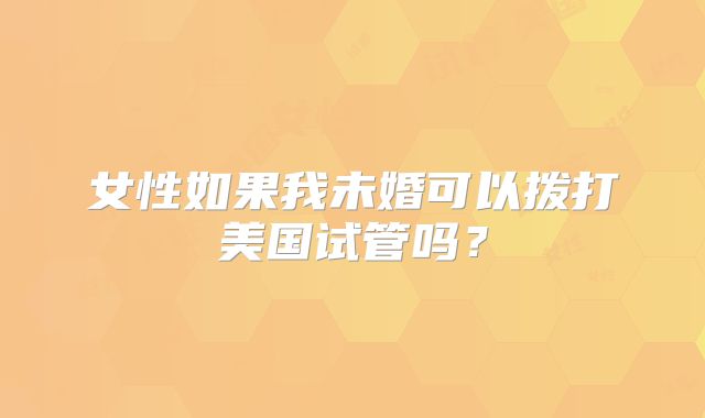 女性如果我未婚可以拨打美国试管吗？