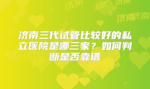 济南三代试管比较好的私立医院是哪三家？如何判断是否靠谱