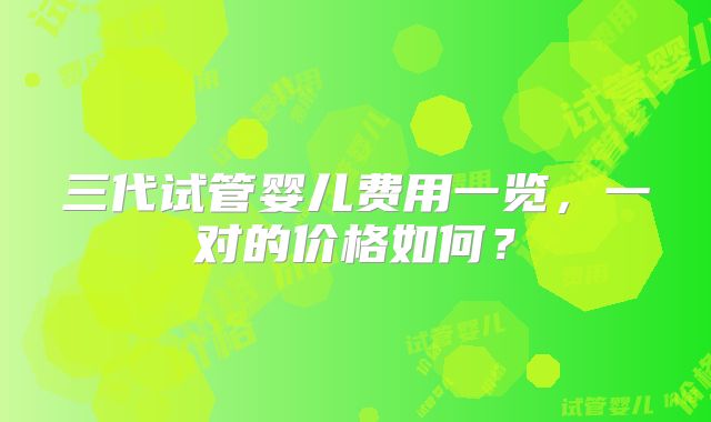 三代试管婴儿费用一览,一对的价格如何?