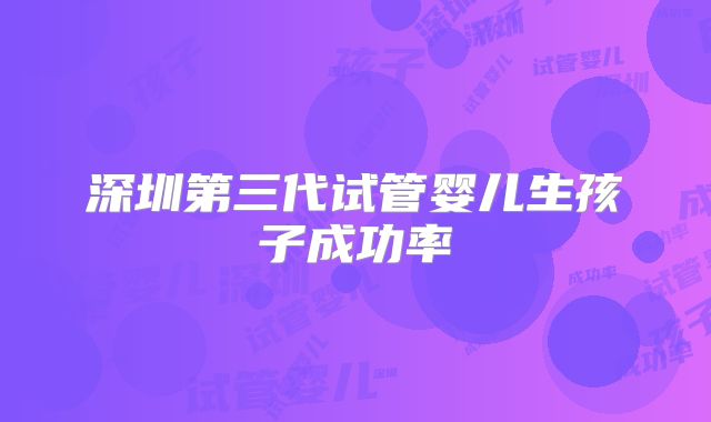深圳第三代试管婴儿生孩子成功率
