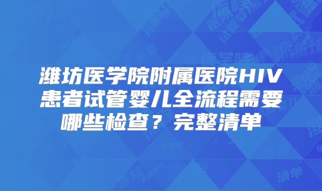潍坊医学院附属医院HIV患者试管婴儿全流程需要哪些检查?完整清单