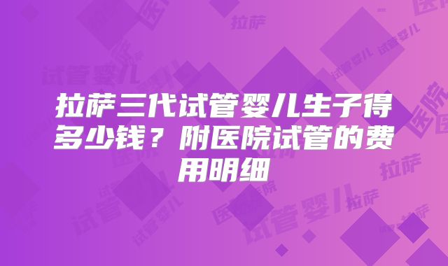 拉萨三代试管婴儿生子得多少钱?附医院试管的费用明细