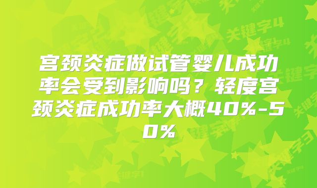 宫颈炎症做试管婴儿成功率会受到影响吗?轻度宫颈炎症成功率大概40%-50%