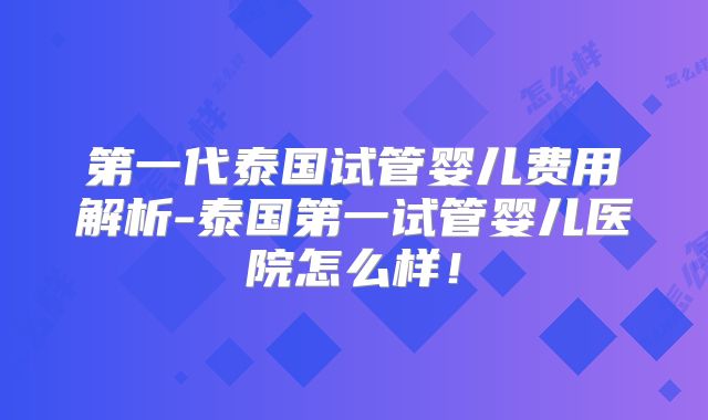 第一代泰国试管婴儿费用解析-泰国第一试管婴儿医院怎么样!