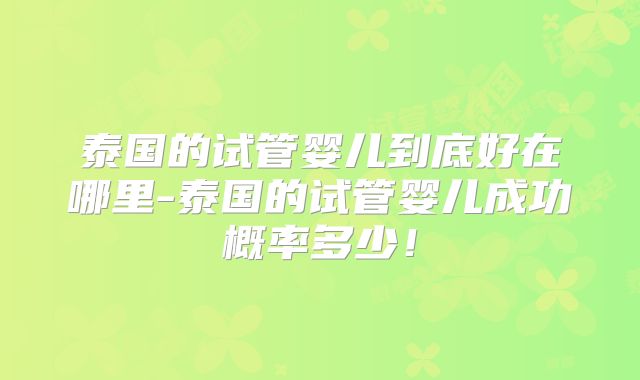 泰国的试管婴儿到底好在哪里-泰国的试管婴儿成功概率多少!