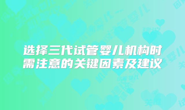 选择三代试管婴儿机构时需注意的关键因素及建议