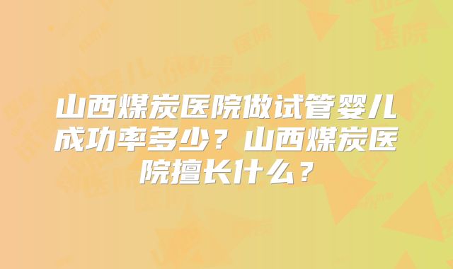 山西煤炭医院做试管婴儿成功率多少?山西煤炭医院擅长什么?
