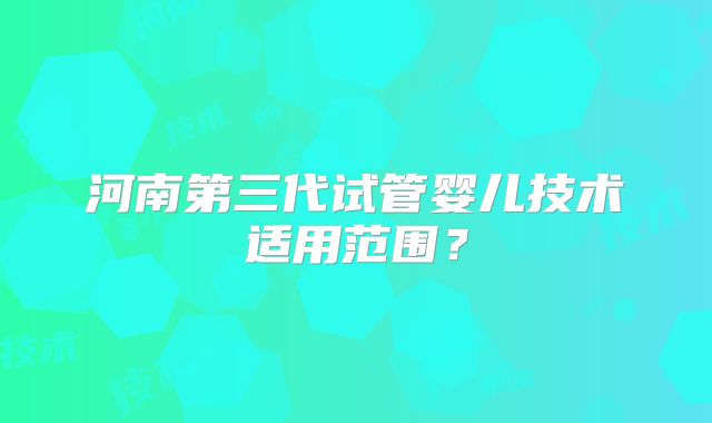 河南第三代试管婴儿技术适用范围？