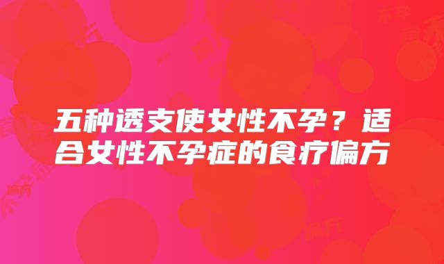 五种透支使女性不孕？适合女性不孕症的食疗偏方