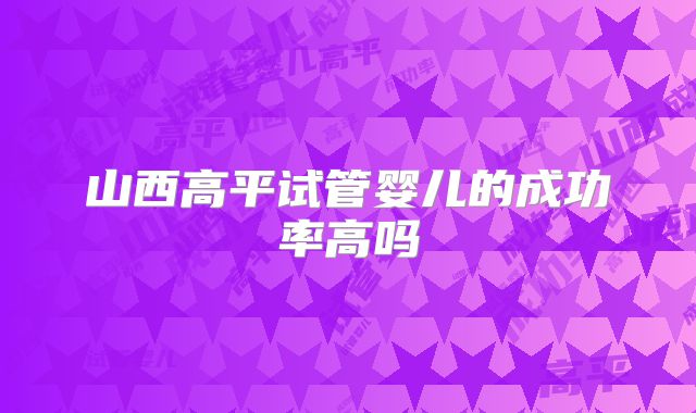 山西高平试管婴儿的成功率高吗